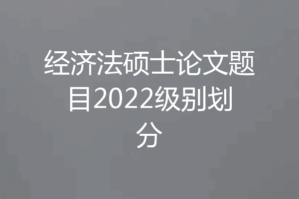 经济法硕士论文题目2022级别划分