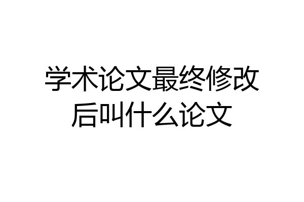 学术论文最终修改后叫什么论文