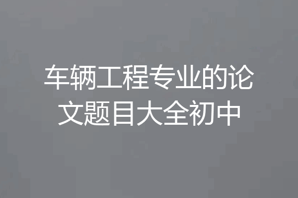 车辆工程专业的论文题目大全初中
