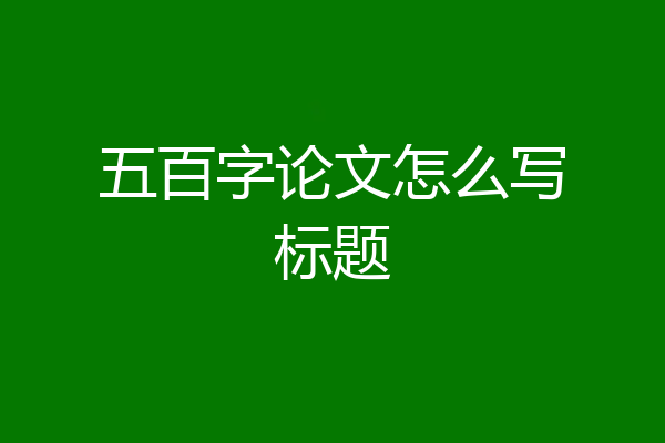 五百字论文怎么写标题