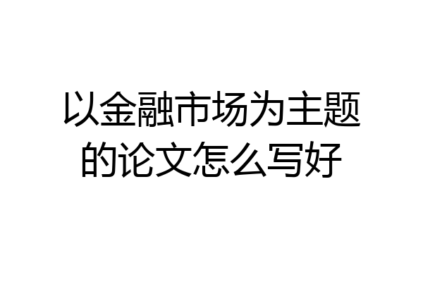 以金融市场为主题的论文怎么写好