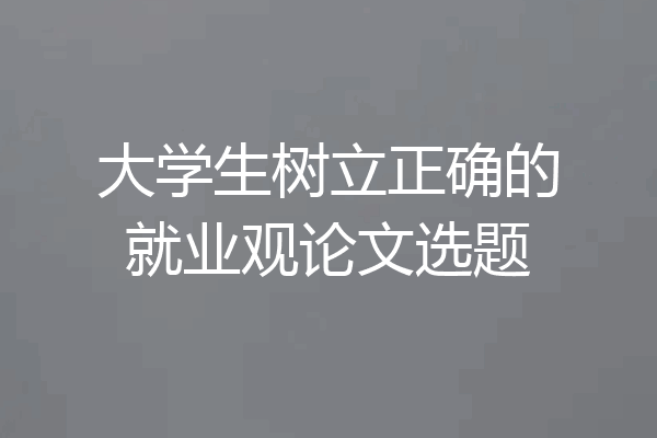 大学生树立正确的就业观论文选题