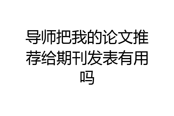 导师把我的论文推荐给期刊发表有用吗