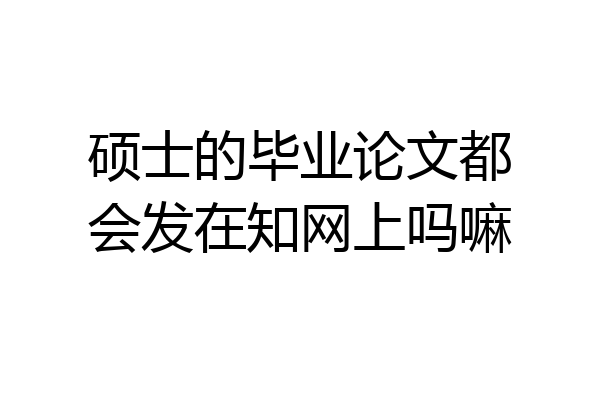 硕士的毕业论文都会发在知网上吗嘛