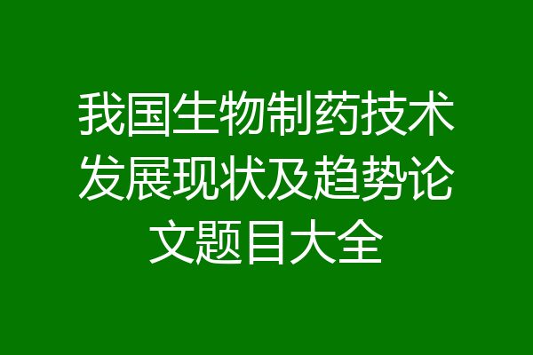 我国生物制药技术发展现状及趋势论文题目大全