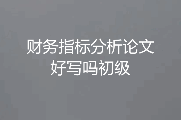财务指标分析论文好写吗初级