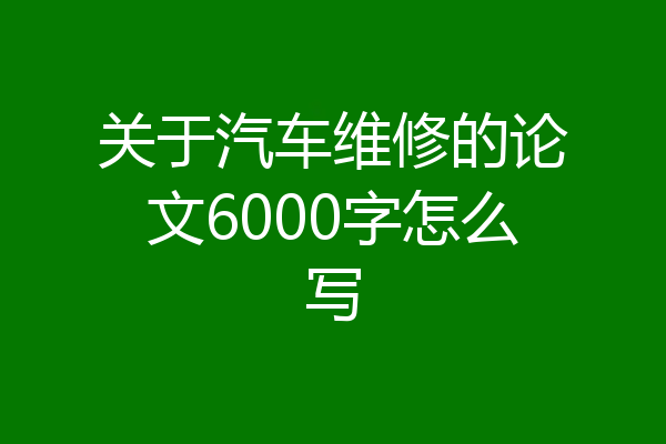 关于汽车维修的论文6000字怎么写