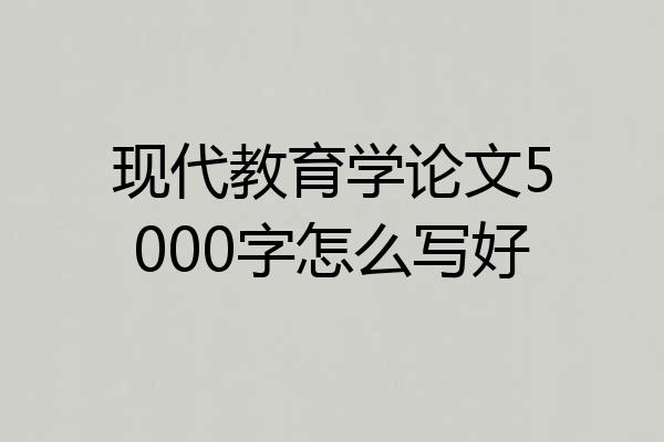 现代教育学论文5000字怎么写好