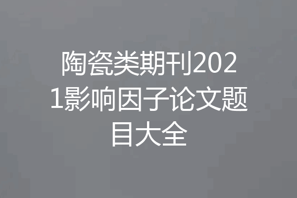 陶瓷类期刊2021影响因子论文题目大全