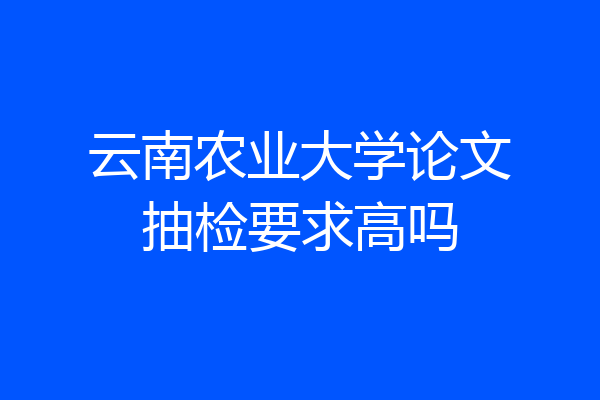 云南农业大学论文抽检要求高吗