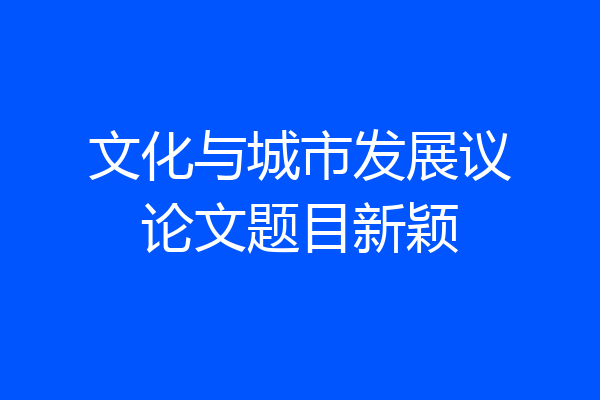 文化与城市发展议论文题目新颖