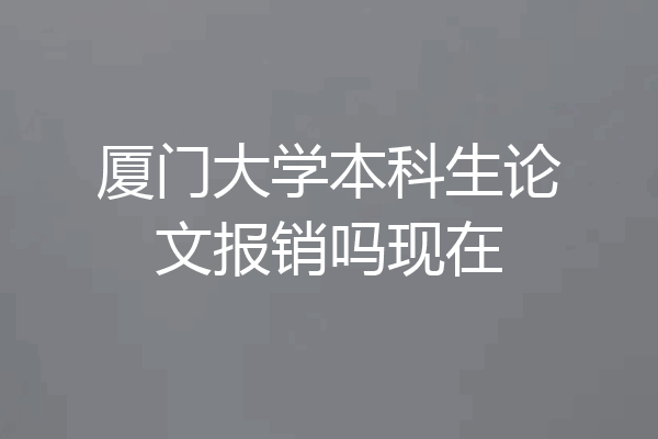 厦门大学本科生论文报销吗现在