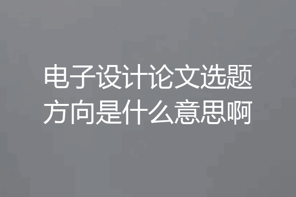 电子设计论文选题方向是什么意思啊