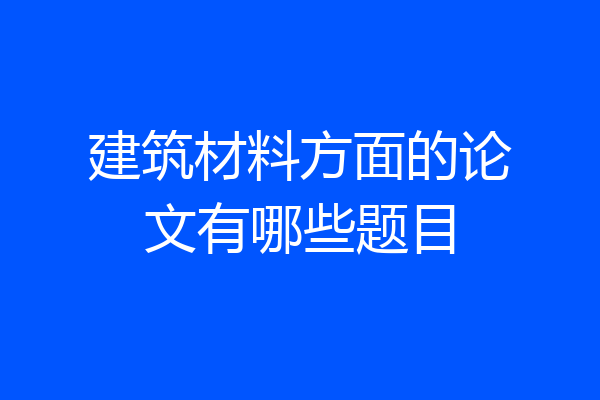 建筑材料方面的论文有哪些题目