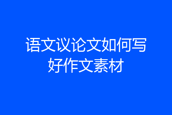 语文议论文如何写好作文素材