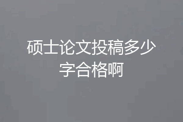 硕士论文投稿多少字合格啊