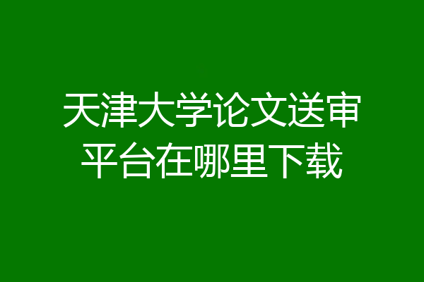 天津大学论文送审平台在哪里下载