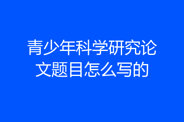 青少年科学研究论文题目怎么写的