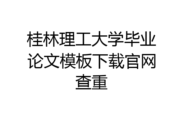 桂林理工大学毕业论文模板下载官网查重