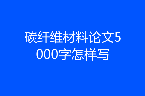 碳纤维材料论文5000字怎样写