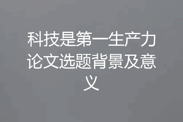科技是第一生产力论文选题背景及意义