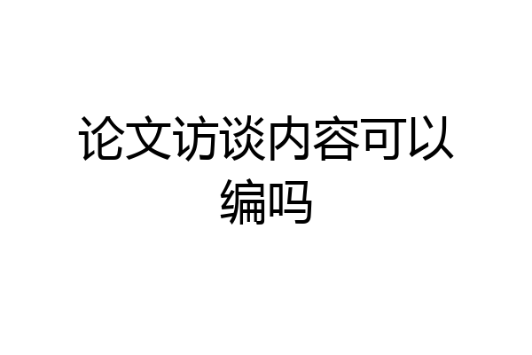 论文访谈内容可以编吗