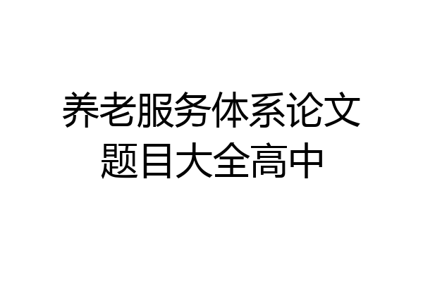 养老服务体系论文题目大全高中