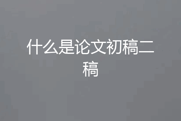 什么是论文初稿二稿
