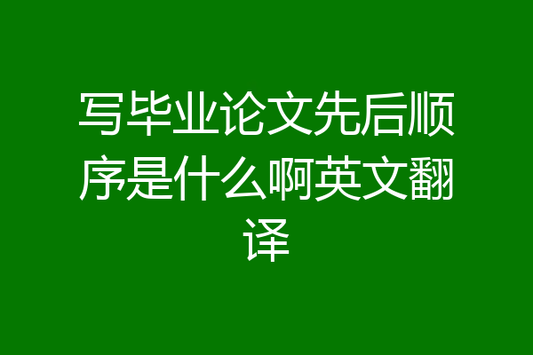 写毕业论文先后顺序是什么啊英文翻译
