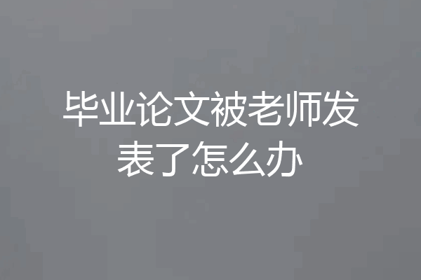 毕业论文被老师发表了怎么办
