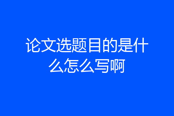 论文选题目的是什么怎么写啊