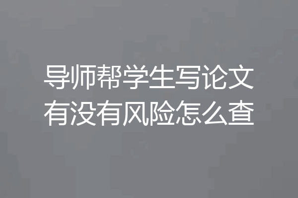 导师帮学生写论文有没有风险怎么查