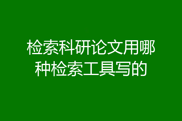 检索科研论文用哪种检索工具写的