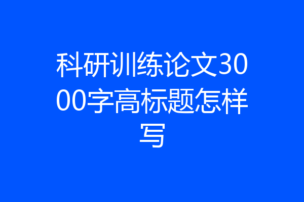 科研训练论文3000字高标题怎样写