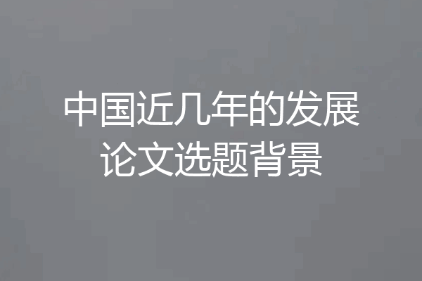 中国近几年的发展论文选题背景