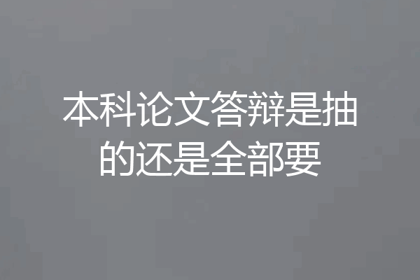 本科论文答辩是抽的还是全部要