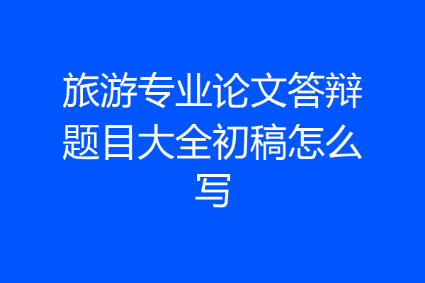 旅游专业论文答辩题目大全初稿怎么写