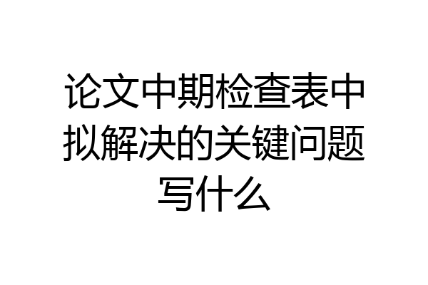 论文中期检查表中拟解决的关键问题写什么