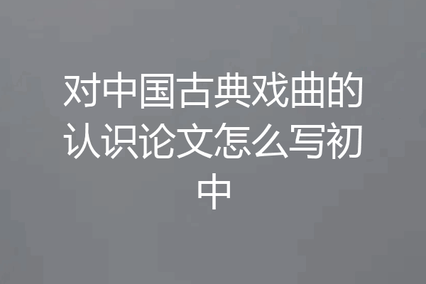 对中国古典戏曲的认识论文怎么写初中