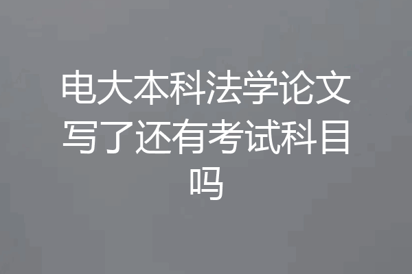 电大本科法学论文写了还有考试科目吗