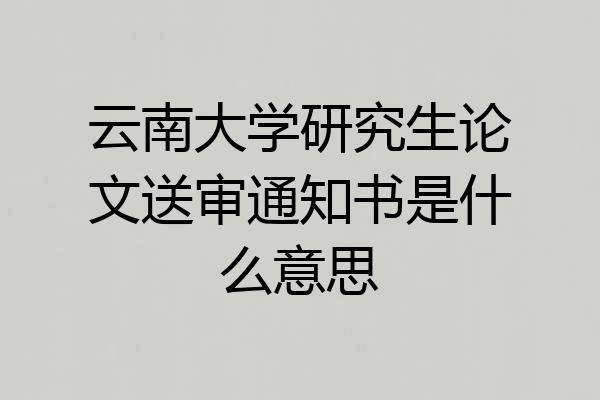 云南大学研究生论文送审通知书是什么意思