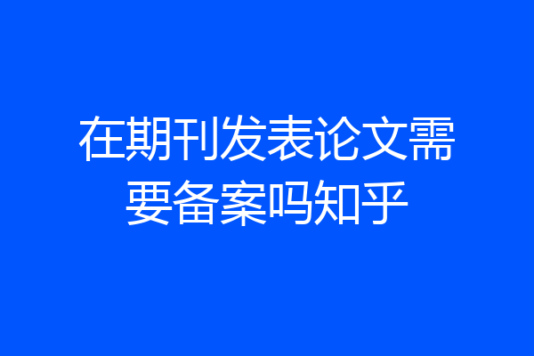 在期刊发表论文需要备案吗知乎