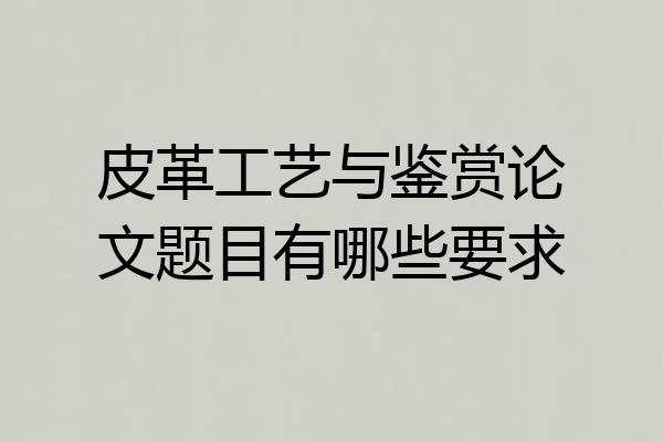 皮革工艺与鉴赏论文题目有哪些要求