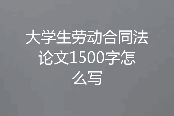 大学生劳动合同法论文1500字怎么写