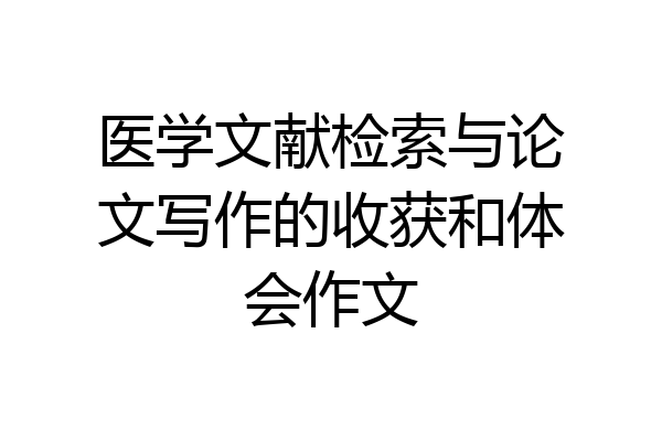医学文献检索与论文写作的收获和体会作文