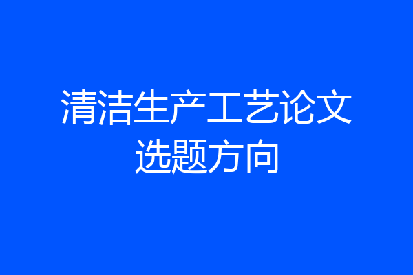 清洁生产工艺论文选题方向