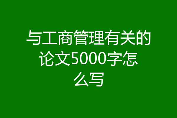 与工商管理有关的论文5000字怎么写