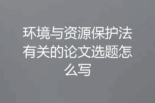 环境与资源保护法有关的论文选题怎么写