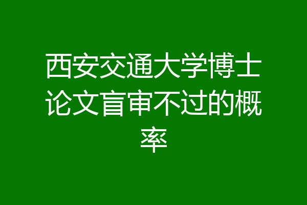西安交通大学博士论文盲审不过的概率