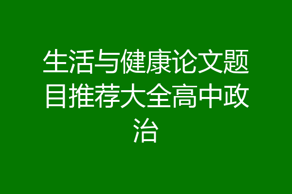 生活与健康论文题目推荐大全高中政治